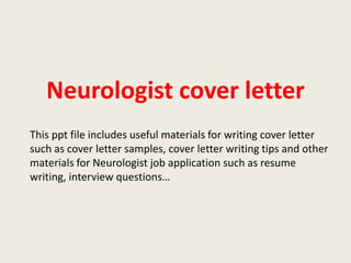 Neurologist cover letter
This ppt file includes useful materials for writing cover letter
such as cover letter samples, cover letter writing tips and other
materials for Neurologist job application such as resume
writing, interview questions…

 