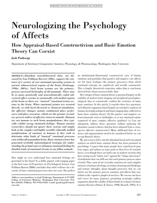 P ERS PE CT IVE S ON PS YC HOLOGIC AL SC IENC E




Neurologizing the Psychology
of Affects
How Appraisal-Based Constructivism and Basic Emotion
Theory Can Coexist
Jaak Panksepp

Department of Veterinary Comparative Anatomy, Physiology, & Pharmacology, Washington State University



ABSTRACT—Abundant        neurobehavioral data, not dis-                   an attributional–dimensional constructivist view of human
cussed by Lisa Feldman Barrett (2006), support the exis-                  emotions and postulates that positive and negative core affects
tence of a variety of core emotional operating systems in                 are the basic feelings—the primary processes—from which
ancient subneocortical regions of the brain (Panksepp,                    emotional concepts are cognitively and socially constructed.
1998a, 2005a). Such brain systems are the primary-                        This is largely theoretical conjecture rather than a conclusion
process ancestral birthrights of all mammals. There may                   derived from robust neuroscientific data.
be as many genetically and neurochemically coded sub-                        Her critique of basic emotion theory is premised largely on the
cortical affect systems in emotionally rich medial regions                inability of modern brain imaging and peripheral psychophys-
of the brain as there are ‘‘natural’’ emotional action sys-               iological data to consistently conﬁrm the existence of many
tems in the brain. When emotional primes are aroused                      basic emotions. In this article, I consider three key questions:
directly, as with local electrical or chemical stimulation,               (a) Is Barrett’s argument, based largely on correlative analyses of
the affective changes sustain conditioned place prefer-                   human electrophysiological and brain imaging data, sufﬁcient to
ences and place aversions, which are the premier second-                  harm basic emotion theory? (b) Do positive and negative va-
ary-process indices of affective states in animals. Humans                lences/arousals exist as birthrights, or is our emotional nature
are not immune to such brain manipulations; they typi-                    composed of more complex affective qualities? (c) Can one
cally exhibit strong emotional feelings. Human emotion                    adequately address these questions without analyzing the
researchers should not ignore these systems and simply                    abundant causal evidence that has been obtained from a cross-
look at the complex and highly variable culturally molded                 species affective neuroscience? Many additional lines of evi-
manifestations of emotions in humans if they wish to                      dence and argumentation need to be considered before we can
determine what kinds of ‘‘natural’’ emotional processes                   accept Barrett’s thesis.
exist within all mammalian brain. Basic emotion science has                  My aim is not to delve into the abundant facial and conceptual
generated workable epistemological strategies for under-                  analysis on which basic emotion theory has been premised in
standing the primal sources of human emotional feelings by                psychology. I expect that many people have experienced pure
detailed study of emotional circuits in our fellow animals.               fear, anger, and sadness at some point in their lives (I certainly
                                                                          have), even though these are fairly rare in modern societies that
                                                                          have strong social ‘‘safety nets’’ against the ‘‘slings and arrows’’
How might we ever understand how emotional feelings are
                                                                          of misfortune that can shift one into such primary-process states
generated in the brain? In a deftly argued, wide-ranging paper
                                                                          of mind. Thus, most of our everyday emotions are such complex
in the ﬁrst issue of Perspectives on Psychological Science, Lisa
                                                                          mixtures of primary (feeling), secondary (learning and thinking),
Feldman Barrett (2006) concludes that solid evidence for a di-
                                                                          and tertiary (thoughts about thought) processes that we can
versity of basic emotional processes does not exist. She prefers
                                                                          barely see the primary process emotions and affects that con-
                                                                          tribute to the cognitive jungles of our lives. We can use our faces
Address correspondence to Jaak Panksepp, Department of VCAPP,
                                                                          and voices for many purposes, permitting seemingly endless
College of Veterinary Medicine, Washington State University, P.O.
Box 646520, Pullman, WA 99164-6520; e-mail: jpanksepp@vetmed.             arguments about the validity of those kinds of evidence for basic
wsu.edu.                                                                  emotion theories (Ortony & Turner, 1990; Russell, 1995). It is


Volume 2—Number 3                             Copyright r 2007 Association for Psychological Science                                     281
 