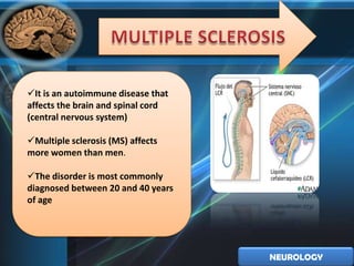 It is an autoimmune disease that
affects the brain and spinal cord
(central nervous system)

Multiple sclerosis (MS) affects
more women than men.

The disorder is most commonly
diagnosed between 20 and 40 years
of age




                                    NEUROLOGY
 