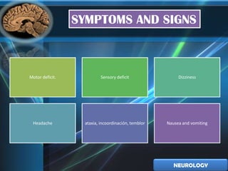 SYMPTOMS AND SIGNS



Motor deficit.            Sensory deficit                Dizziness




 Headache         ataxia, incoordinación, temblor   Nausea and vomiting




                                                       NEUROLOGY
 