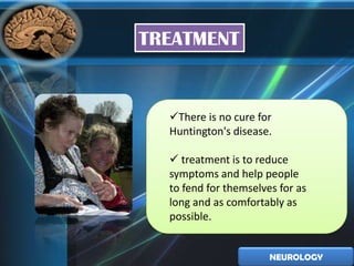 TREATMENT


  There is no cure for
  Huntington's disease.

   treatment is to reduce
  symptoms and help people
  to fend for themselves for as
  long and as comfortably as
  possible.


                       NEUROLOGY
 
