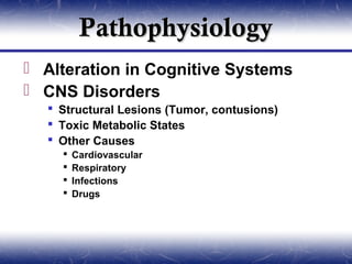 Pathophysiology
 Alteration in Cognitive Systems
 CNS Disorders
   Structural Lesions (Tumor, contusions)
   Toxic Metabolic States
   Other Causes
       Cardiovascular
       Respiratory
       Infections
       Drugs
 