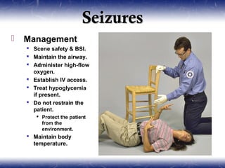 Seizures
   Management
     Scene safety & BSI.
     Maintain the airway.
     Administer high-flow
      oxygen.
     Establish IV access.
     Treat hypoglycemia
      if present.
     Do not restrain the
      patient.
        Protect the patient
         from the
         environment.
     Maintain body
      temperature.
 