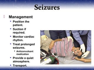 Seizures
 Management
   Position the
    patient.
   Suction if
    required.
   Monitor cardiac
    rhythm.
   Treat prolonged
    seizures.
     Anticonvulsant
      medication
   Provide a quiet
    atmosphere.
   Transport.
 