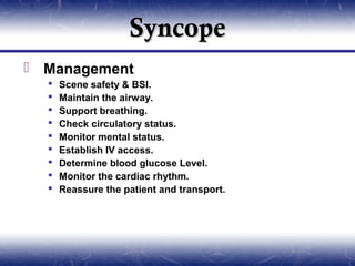 Syncope
 Management
     Scene safety & BSI.
     Maintain the airway.
     Support breathing.
     Check circulatory status.
     Monitor mental status.
     Establish IV access.
     Determine blood glucose Level.
     Monitor the cardiac rhythm.
     Reassure the patient and transport.
 