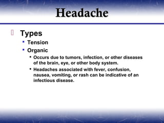 Headache
 Types
   Tension
   Organic
     Occurs due to tumors, infection, or other diseases
      of the brain, eye, or other body system.
     Headaches associated with fever, confusion,
      nausea, vomiting, or rash can be indicative of an
      infectious disease.
 