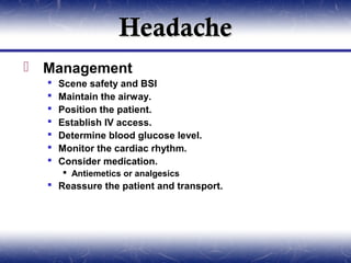 Headache
 Management
     Scene safety and BSI
     Maintain the airway.
     Position the patient.
     Establish IV access.
     Determine blood glucose level.
     Monitor the cardiac rhythm.
     Consider medication.
       Antiemetics or analgesics
   Reassure the patient and transport.
 