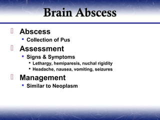 Brain Abscess
 Abscess
   Collection of Pus
 Assessment
   Signs & Symptoms
     Lethargy, hemiparesis, nuchal rigidity
     Headache, nausea, vomiting, seizures

 Management
   Similar to Neoplasm
 
