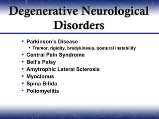 Degenerative Neurological
       Disorders
   Parkinson’s Disease
       Tremor, rigidity, bradykinesia, postural instability
     Central Pain Syndrome
     Bell’s Palsy
     Amytrophic Lateral Sclerosis
     Myoclonus
     Spina Bifida
     Poliomyelitis
 