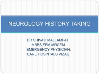 DR SHIVAJI MALLAMPATI,
MBBS,FEM,MRCEM.
EMERGENCY PHYSICIAN,
CARE HOSPITALS VIZAG.
NEUROLOGY HISTORY TAKING
 
