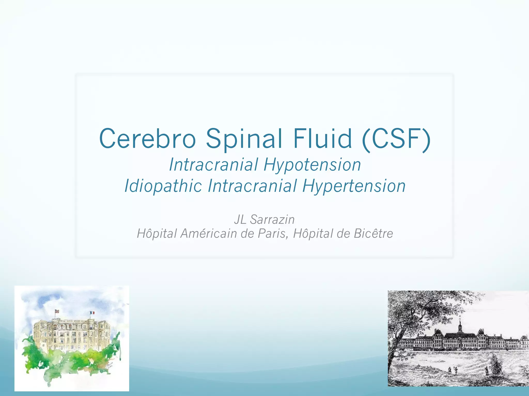 Cerebro Spinal Fluid (CSF)
Intracranial Hypotension
Idiopathic Intracranial Hypertension
JL Sarrazin
Hôpital Américain de Paris, Hôpital de Bicêtre

 