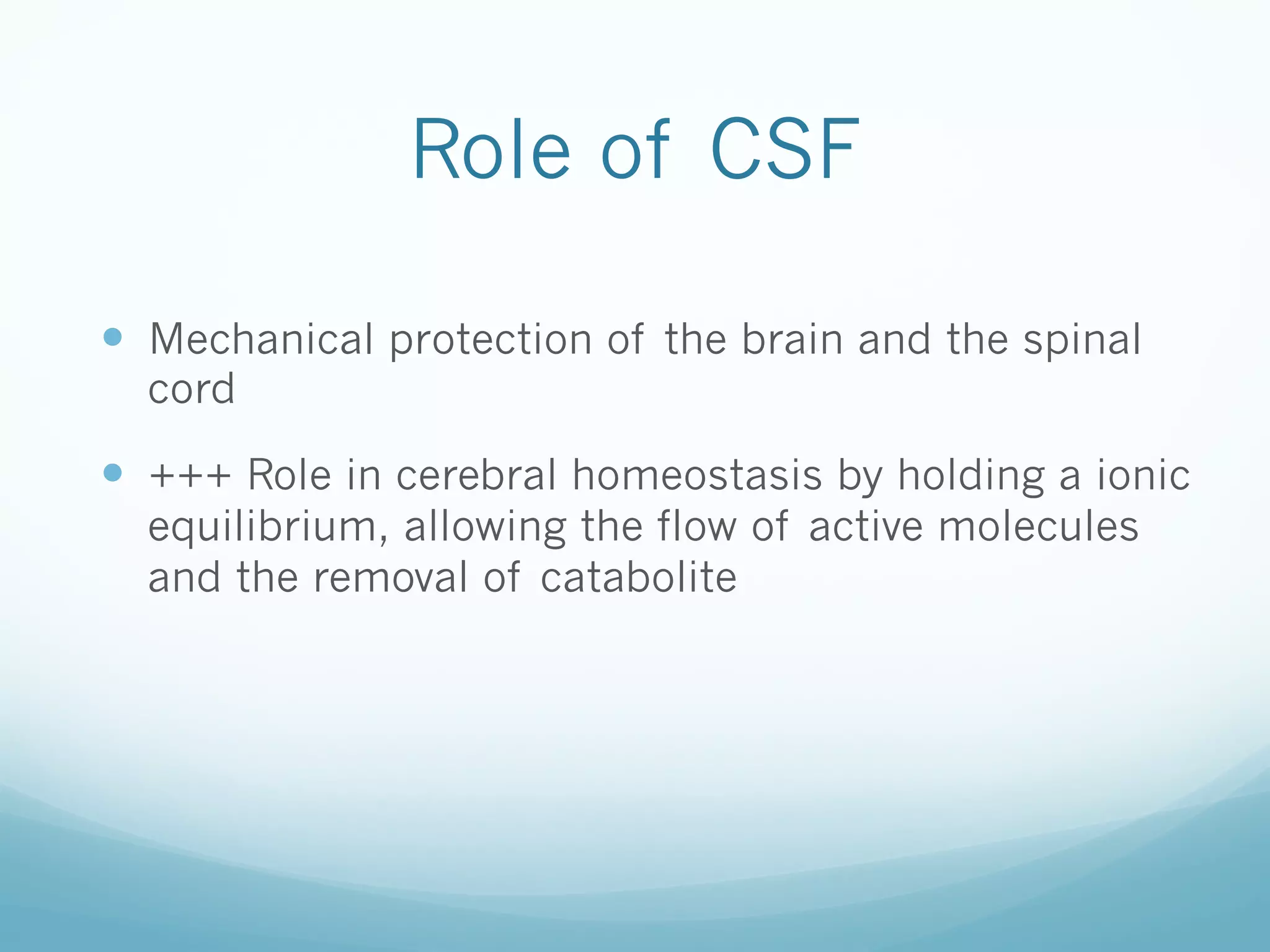 Role of CSF
—  Mechanical protection of the brain and the spinal
cord

—  +++ Role in cerebral homeostasis by holding a ionic
equilibrium, allowing the flow of active molecules
and the removal of catabolite

 