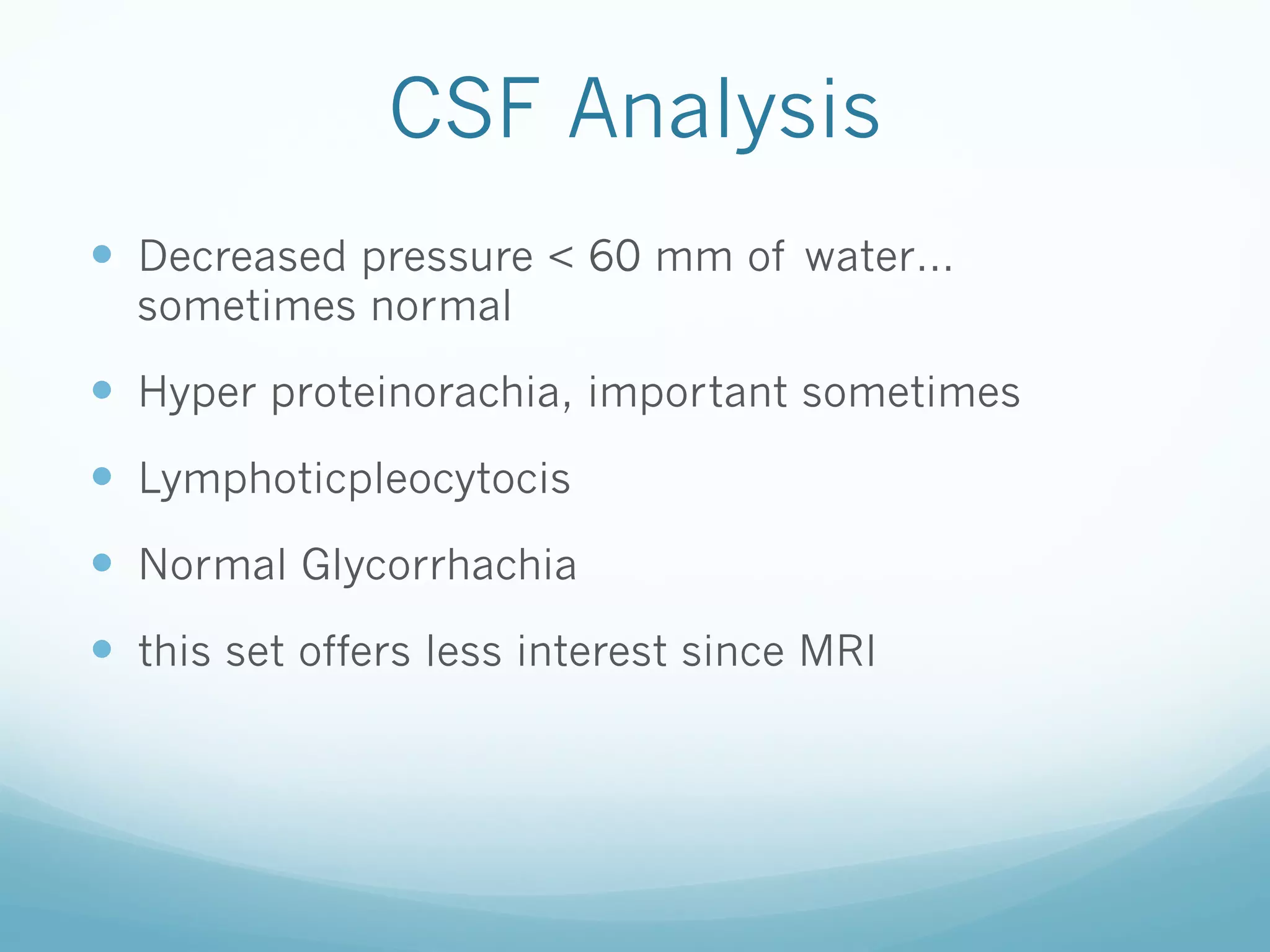 CSF Analysis
—  Decreased pressure < 60 mm of water…
sometimes normal

—  Hyper proteinorachia, important sometimes
—  Lymphoticpleocytocis
—  Normal Glycorrhachia
—  this set offers less interest since MRI

 