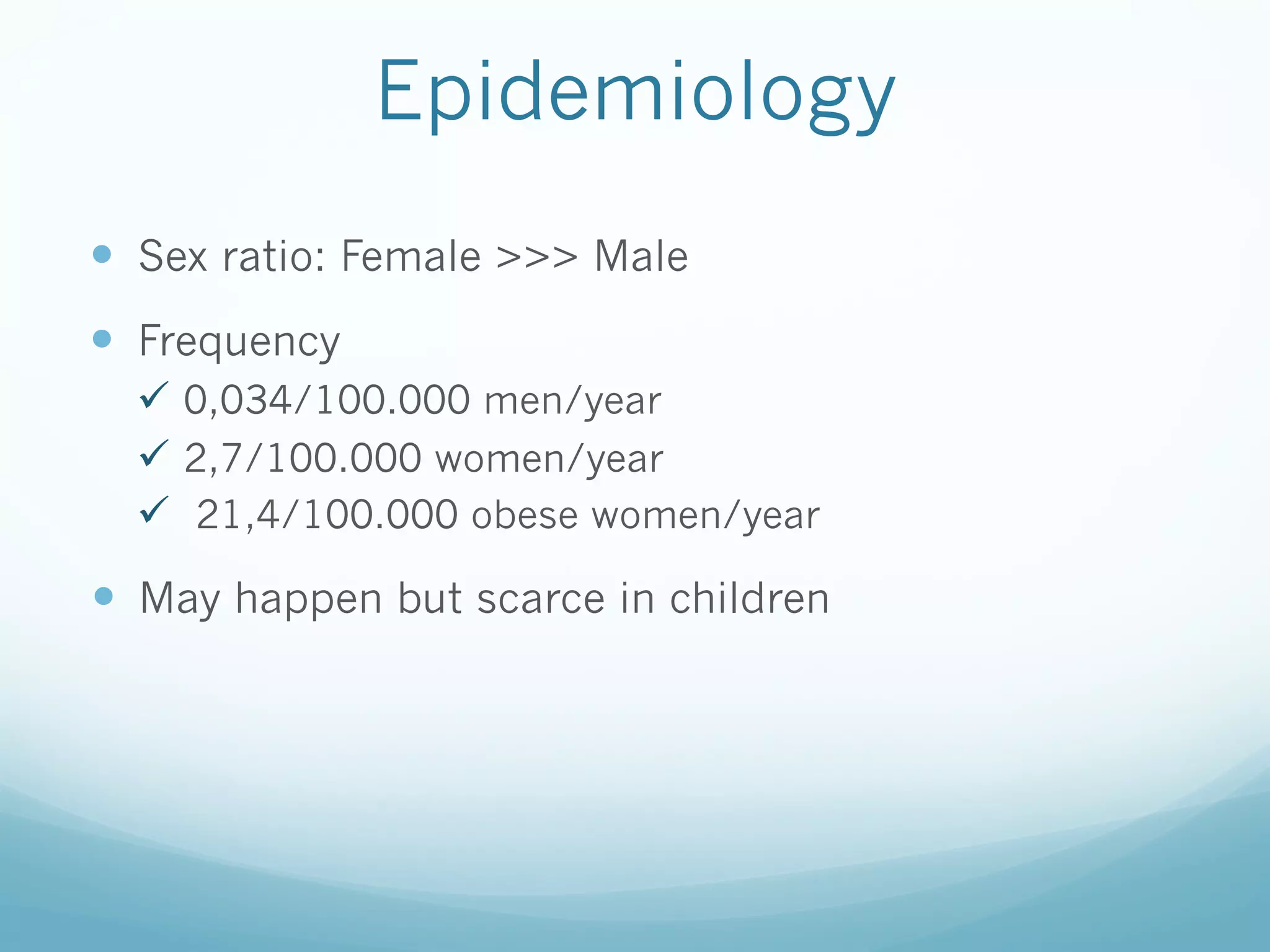 Epidemiology
—  Sex ratio: Female >>> Male
—  Frequency
ü  0,034/100.000 men/year
ü  2,7/100.000 women/year
ü  21,4/100.000 obese women/year

—  May happen but scarce in children

 