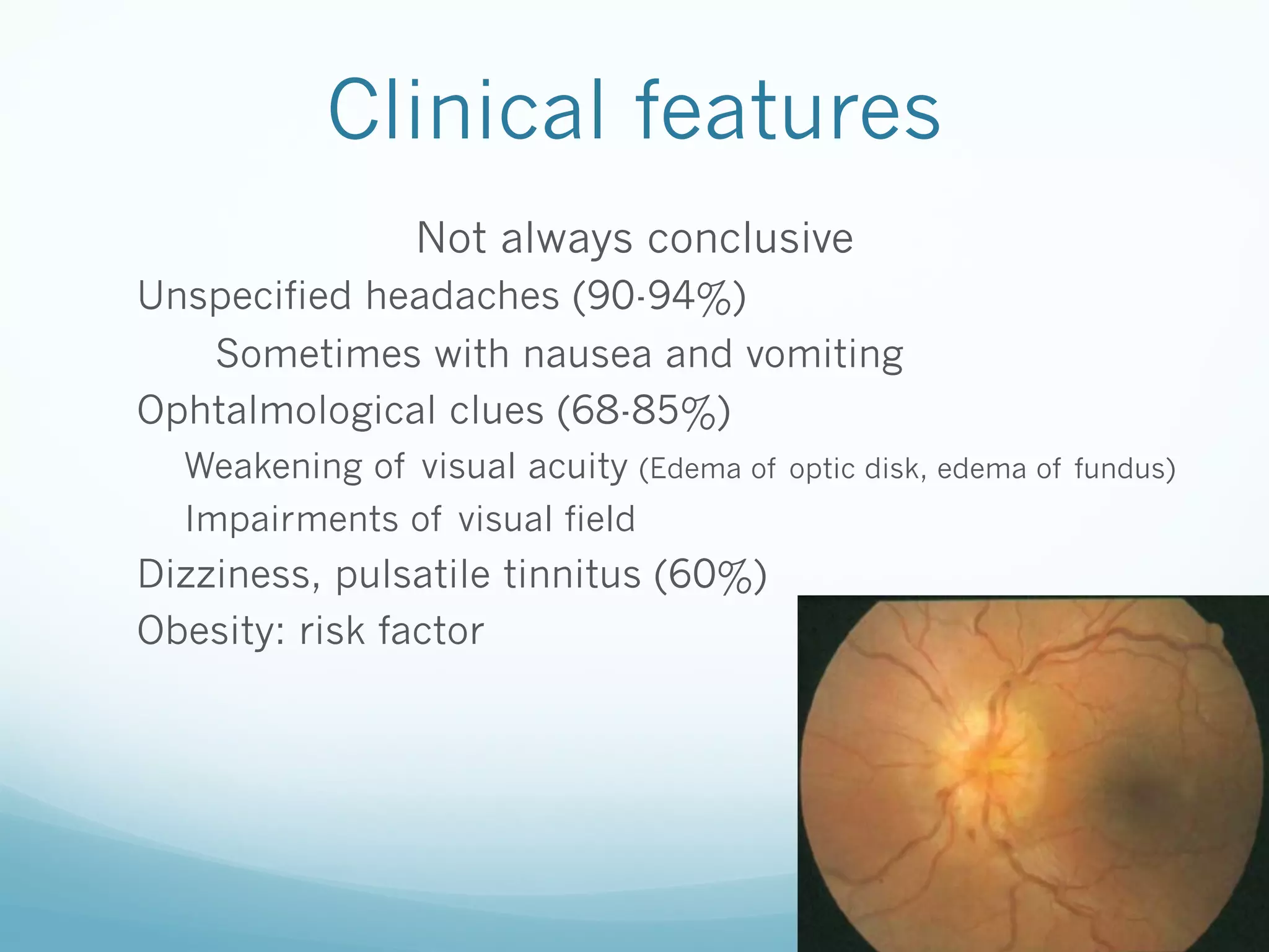 Clinical features
Not always conclusive
Unspecified headaches (90-94%)
Sometimes with nausea and vomiting
Ophtalmological clues (68-85%)
Weakening of visual acuity (Edema of
Impairments of visual field

Dizziness, pulsatile tinnitus (60%)
Obesity: risk factor

optic disk, edema of fundus)

 