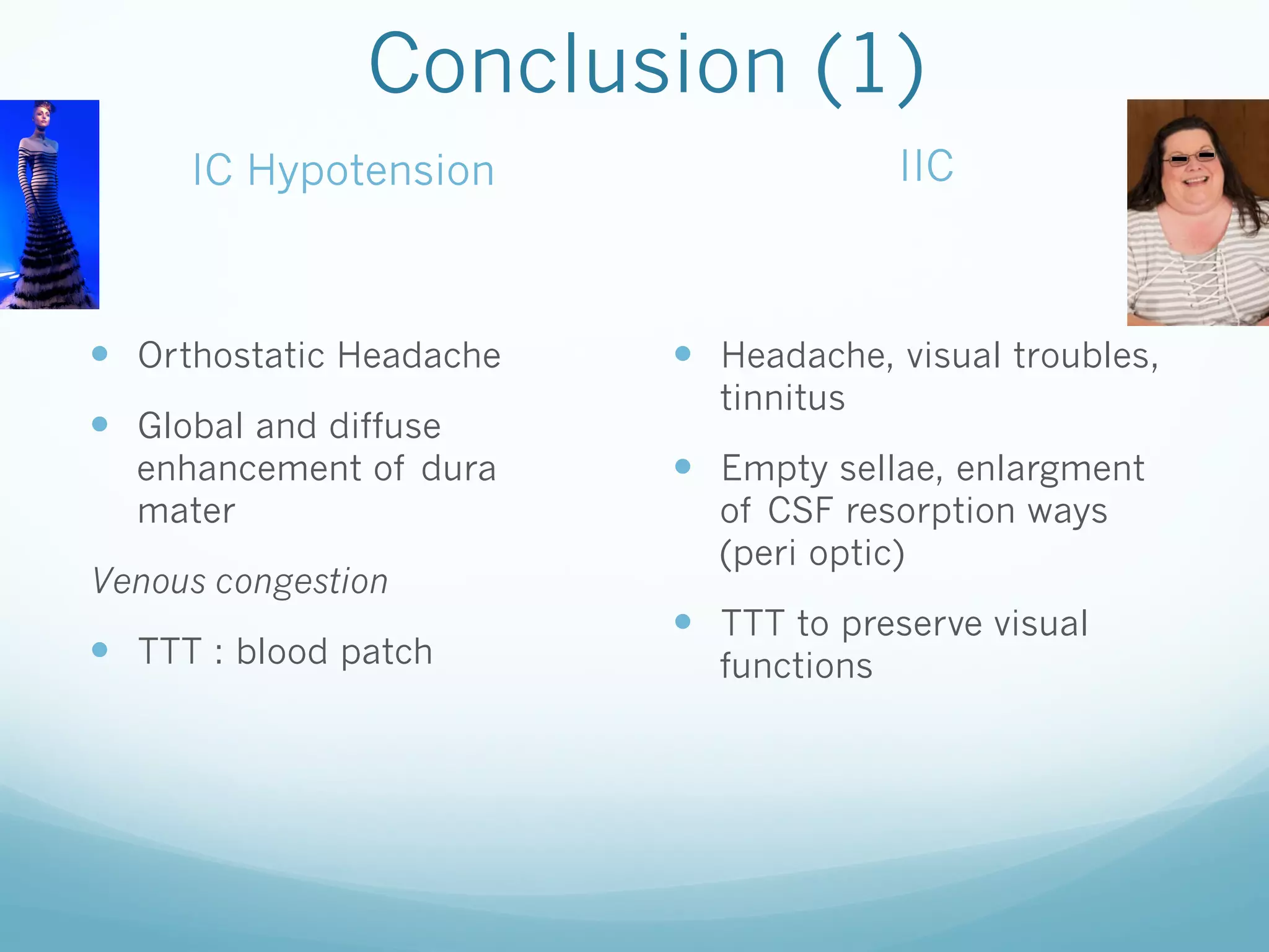 Conclusion (1)
IIC

IC Hypotension

—  Orthostatic Headache
—  Global and diffuse

enhancement of dura
mater

Venous congestion

—  TTT : blood patch

—  Headache, visual troubles,
tinnitus

—  Empty sellae, enlargment
of CSF resorption ways
(peri optic)

—  TTT to preserve visual
functions

 