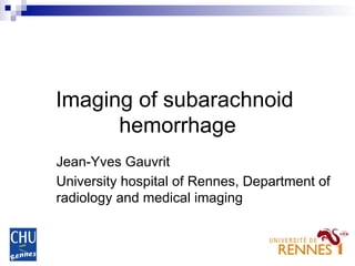 Imaging of subarachnoid
hemorrhage
Jean-Yves Gauvrit
University hospital of Rennes, Department of
radiology and medical imaging

 