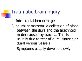 Traumatic brain injury 4. Intracranial hemorrhage Subdural hematoma- a collection of blood between the dura and the arachnoid mater caused by trauma. This is usually due to tear of dural sinuses or dural venous vessels Symptoms usually develop slowly 