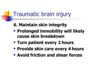 Traumatic brain injury 6. Maintain skin integrity Prolonged immobility will likely cause skin breakdown Turn patient every 2 hours Provide skin care every 4 hours Avoid friction and shear forces 