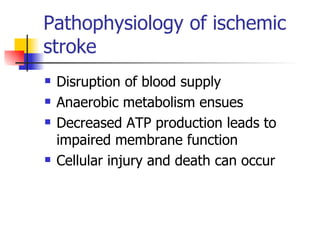 Pathophysiology of ischemic stroke Disruption of blood supply Anaerobic metabolism ensues Decreased ATP production leads to impaired membrane function Cellular injury and death can occur 
