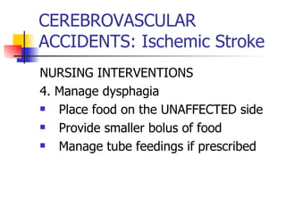 CEREBROVASCULAR ACCIDENTS: Ischemic Stroke NURSING INTERVENTIONS 4. Manage dysphagia Place food on the UNAFFECTED side Provide smaller bolus of food Manage tube feedings if prescribed 