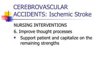 CEREBROVASCULAR ACCIDENTS: Ischemic Stroke NURSING INTERVENTIONS 6. Improve thought processes Support patient and capitalize on the remaining strengths  