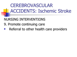 CEREBROVASCULAR ACCIDENTS: Ischemic Stroke NURSING INTERVENTIONS 9. Promote continuing care Referral to other health care providers 