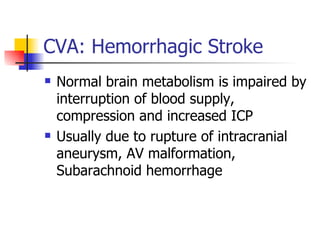 CVA: Hemorrhagic Stroke Normal brain metabolism is impaired by interruption of blood supply, compression and increased ICP Usually due to rupture of intracranial aneurysm, AV malformation, Subarachnoid hemorrhage 
