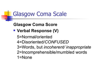 Glasgow Coma Scale Glasgow Coma Score Verbal Response (V) 5=Normal/oriented 4=Disoriented/ CONFUSED 3=Words, but  incoherent/ inappropriate 2=Incomprehensible/mumbled words 1=None  
