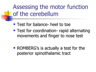 Assessing the motor function of the cerebellum Test for balance- heel to toe Test for coordination- rapid alternating movements and finger to nose test ROMBERG’s is actually a test for the posterior spinothalamic tract 