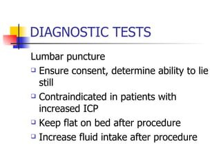 DIAGNOSTIC TESTS Lumbar puncture Ensure consent, determine ability to lie still Contraindicated in patients with increased ICP Keep flat on bed after procedure Increase fluid intake after procedure 