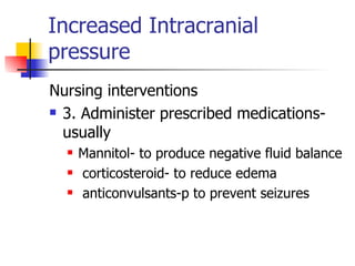 Increased Intracranial pressure Nursing interventions 3. Administer prescribed medications- usually  Mannitol- to produce negative fluid balance corticosteroid- to reduce edema anticonvulsants-p to prevent seizures 