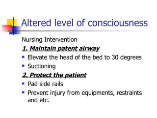 Altered level of consciousness Nursing Intervention 1. Maintain patent airway Elevate the head of the bed to 30 degrees Suctioning 2. Protect the patient Pad side rails Prevent injury from equipments, restraints and etc. 