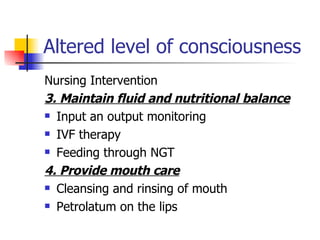Altered level of consciousness Nursing Intervention 3. Maintain fluid and nutritional balance Input an output monitoring IVF therapy Feeding through NGT 4. Provide mouth care Cleansing and rinsing of mouth Petrolatum on the lips 