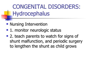 CONGENITAL DISORDERS: Hydrocephalus Nursing Intervention 1. monitor neurologic status 2. teach parents to watch for signs of shunt malfunction, and periodic surgery to lengthen the shunt as child grows 