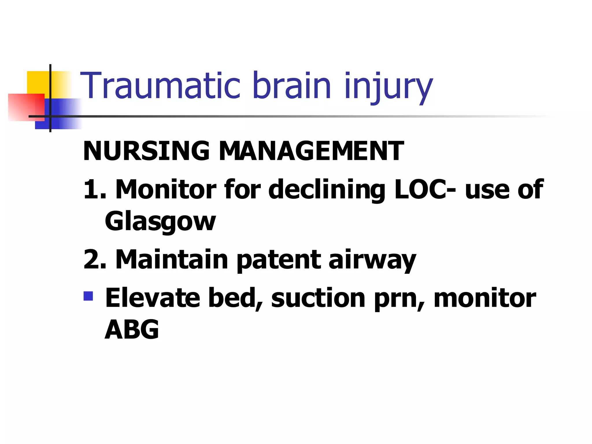 Traumatic brain injury NURSING MANAGEMENT 1. Monitor for declining LOC- use of Glasgow 2. Maintain patent airway Elevate bed, suction prn, monitor ABG 