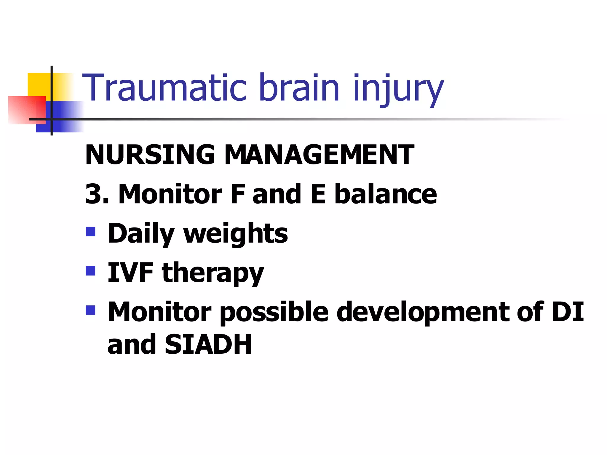 Traumatic brain injury NURSING MANAGEMENT 3. Monitor F and E balance Daily weights IVF therapy Monitor possible development of DI and SIADH 