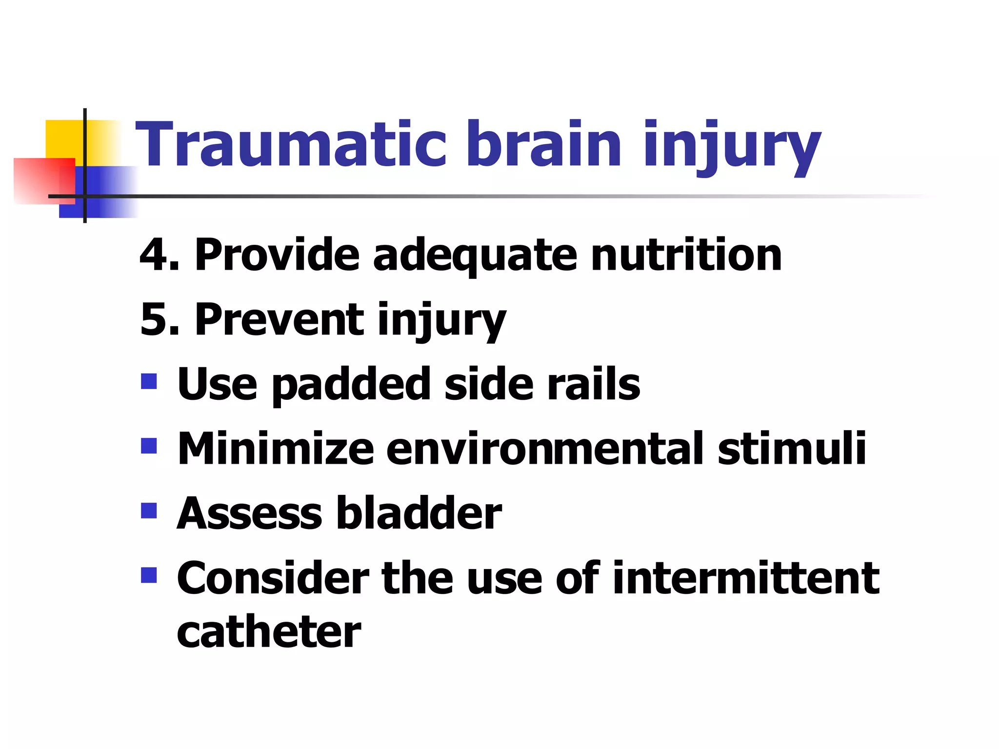 Traumatic brain injury 4. Provide adequate nutrition 5. Prevent injury Use padded side rails Minimize environmental stimuli Assess bladder Consider the use of intermittent catheter 