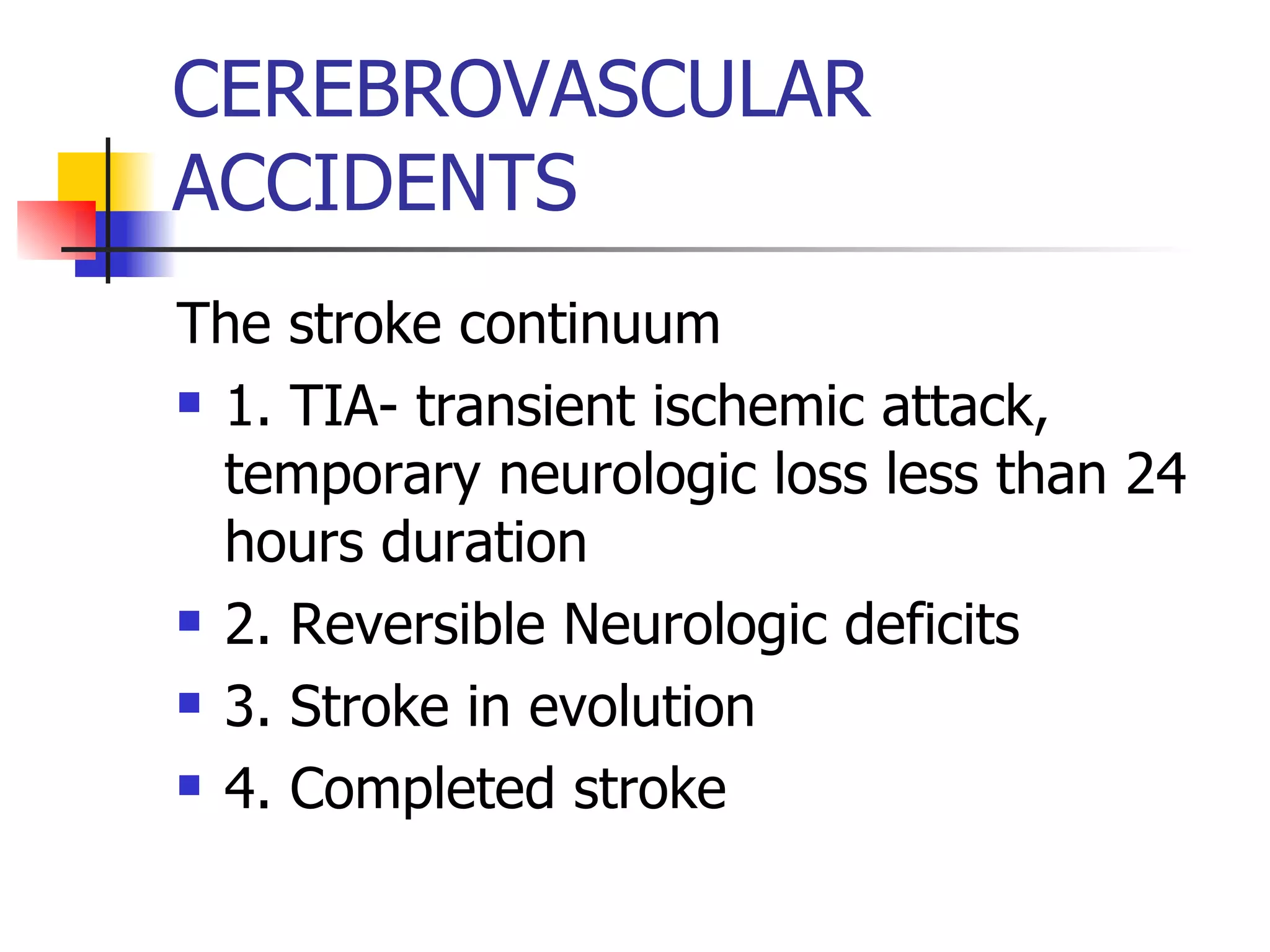 CEREBROVASCULAR ACCIDENTS The stroke continuum 1. TIA- transient ischemic attack, temporary neurologic loss less than 24 hours duration 2. Reversible Neurologic deficits 3. Stroke in evolution 4. Completed stroke 