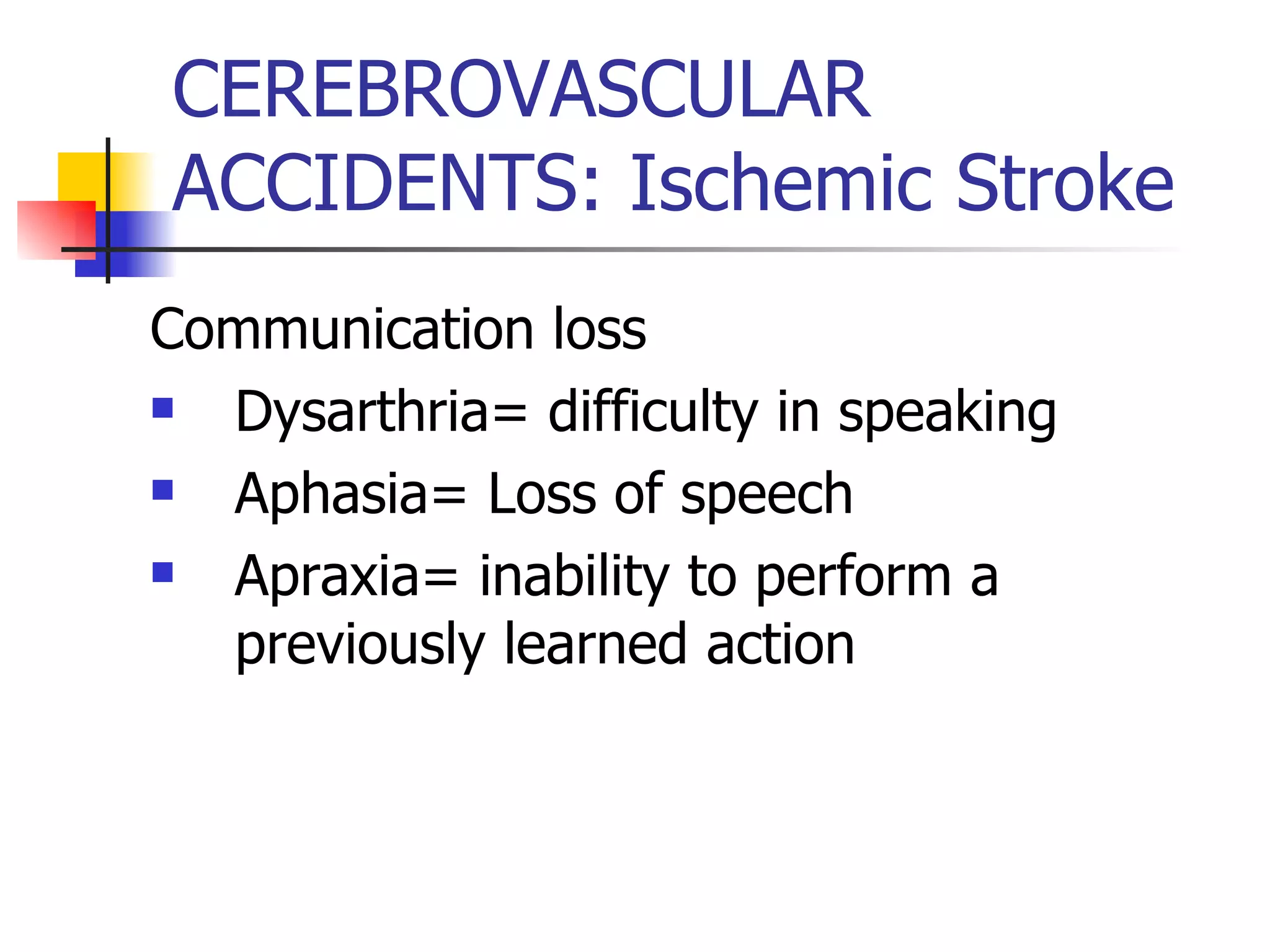 CEREBROVASCULAR ACCIDENTS: Ischemic Stroke Communication loss Dysarthria= difficulty in speaking Aphasia= Loss of speech Apraxia= inability to perform a previously learned action 