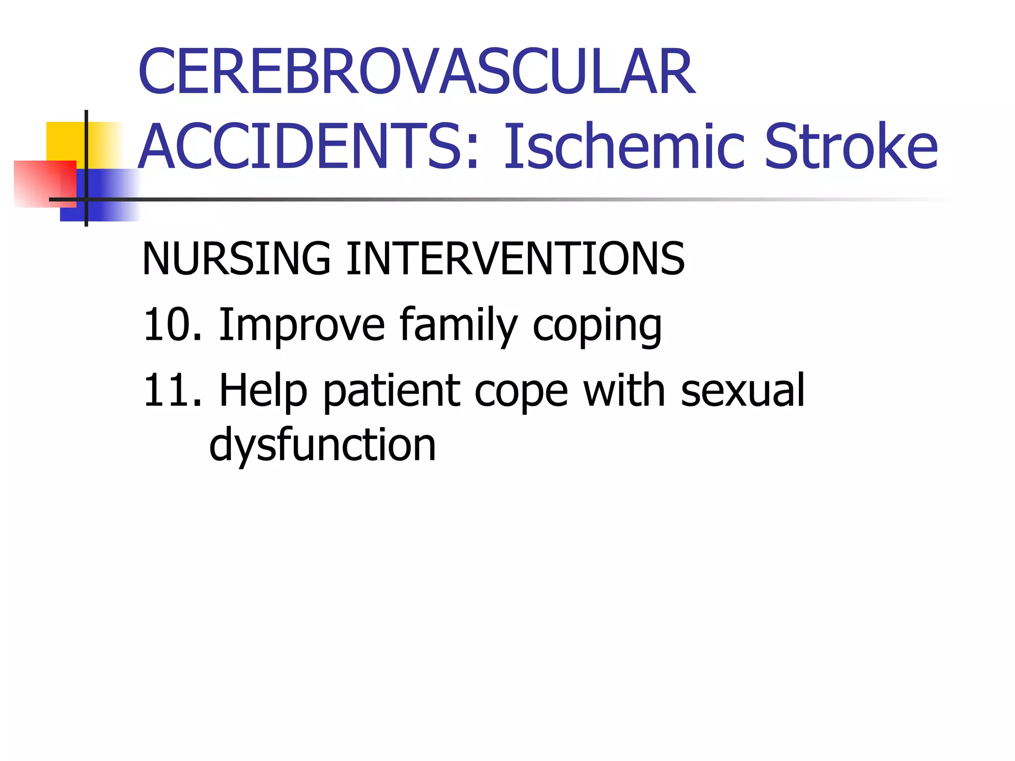 CEREBROVASCULAR ACCIDENTS: Ischemic Stroke NURSING INTERVENTIONS 10. Improve family coping 11. Help patient cope with sexual dysfunction 