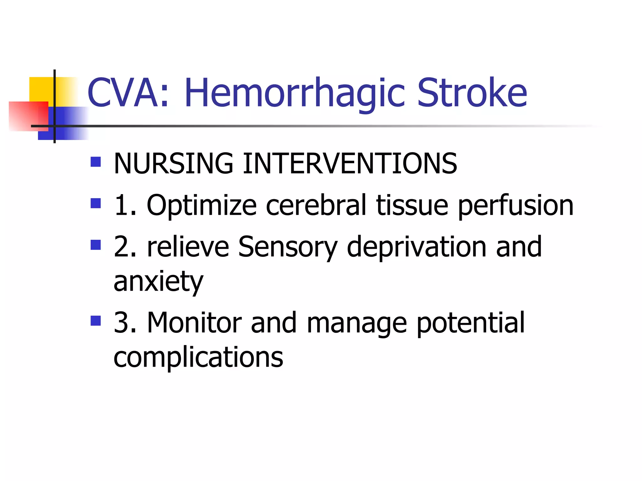 CVA: Hemorrhagic Stroke NURSING INTERVENTIONS 1. Optimize cerebral tissue perfusion 2. relieve Sensory deprivation and anxiety 3. Monitor and manage potential complications 