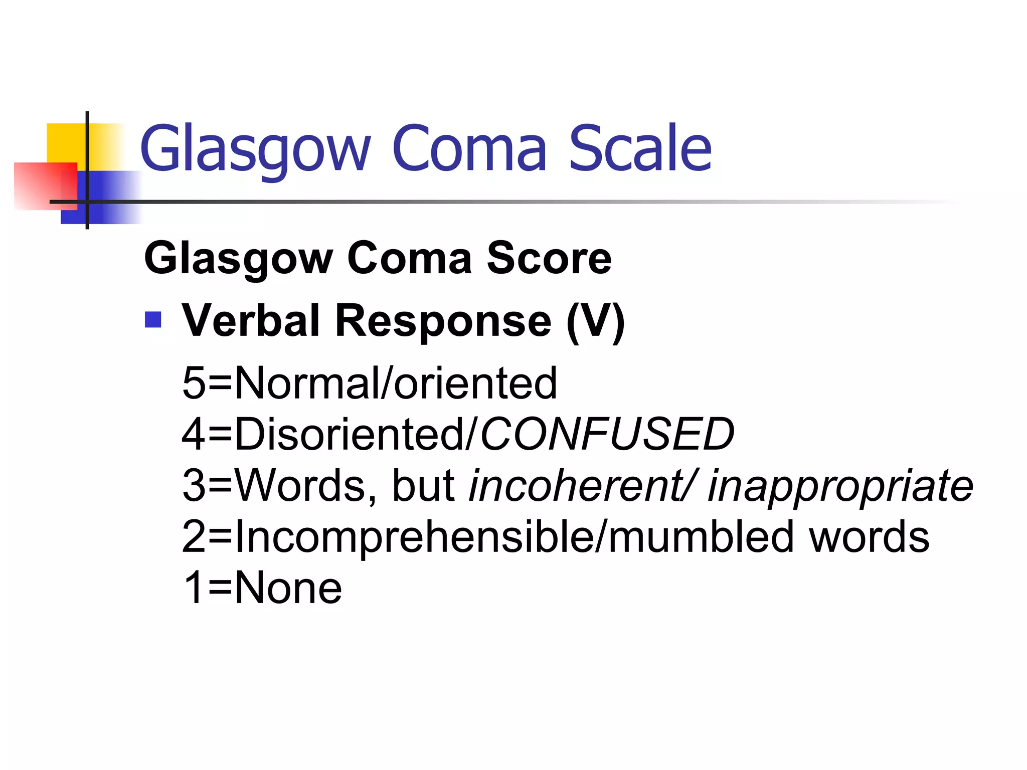 Glasgow Coma Scale Glasgow Coma Score Verbal Response (V) 5=Normal/oriented 4=Disoriented/ CONFUSED 3=Words, but  incoherent/ inappropriate 2=Incomprehensible/mumbled words 1=None  