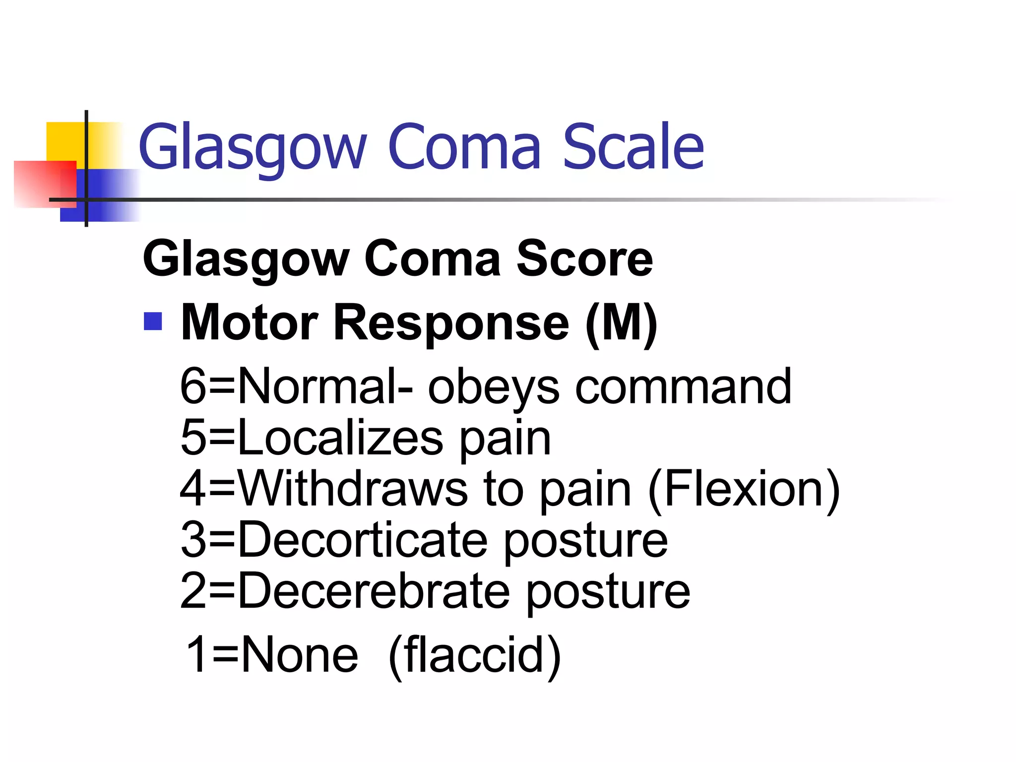 Glasgow Coma Scale Glasgow Coma Score Motor Response (M) 6=Normal- obeys command 5=Localizes pain 4=Withdraws to pain (Flexion) 3=Decorticate posture 2=Decerebrate posture 1=None  (flaccid) 