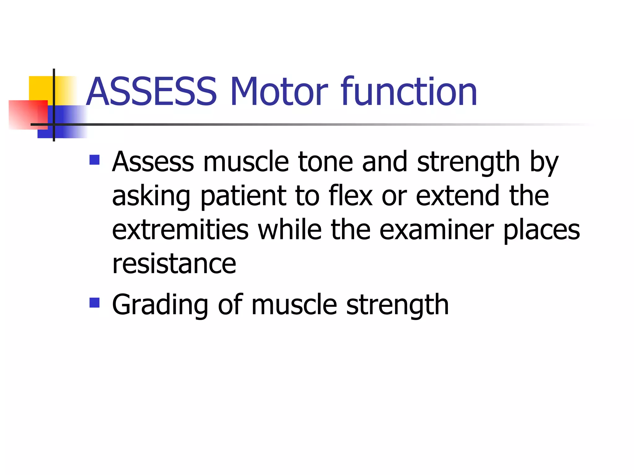 ASSESS Motor function Assess muscle tone and strength by asking patient to flex or extend the extremities while the examiner places resistance Grading of muscle strength  