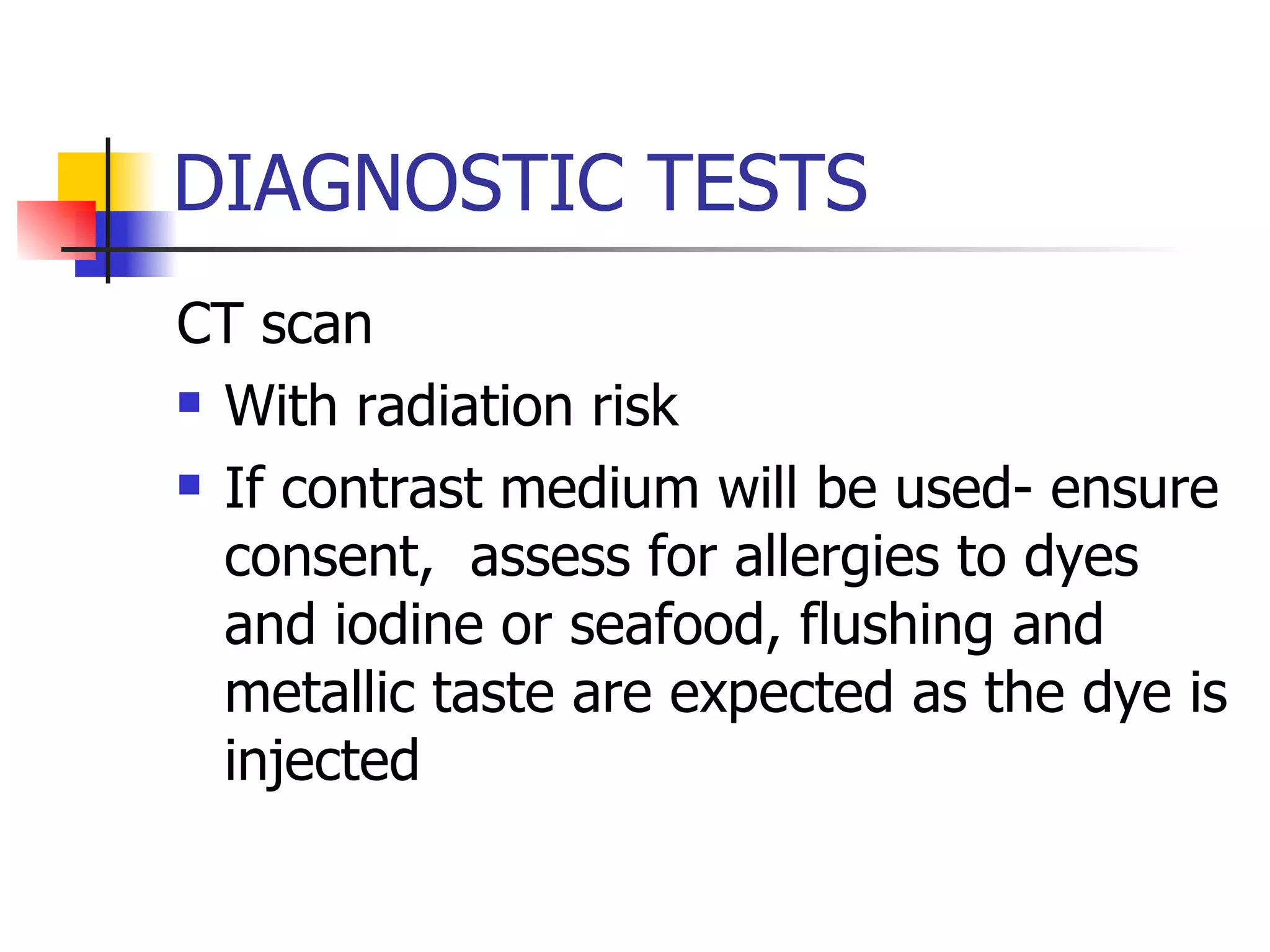 DIAGNOSTIC TESTS CT scan With radiation risk If contrast medium will be used- ensure consent,  assess for allergies to dyes and iodine or seafood, flushing and metallic taste are expected as the dye is injected  