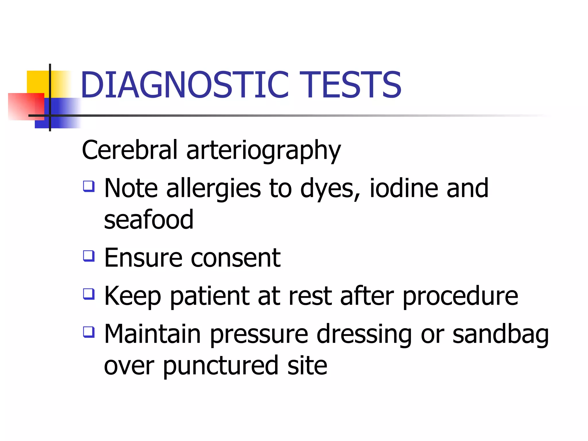 DIAGNOSTIC TESTS Cerebral arteriography Note allergies to dyes, iodine and seafood Ensure consent Keep patient at rest after procedure Maintain pressure dressing or sandbag over punctured site 