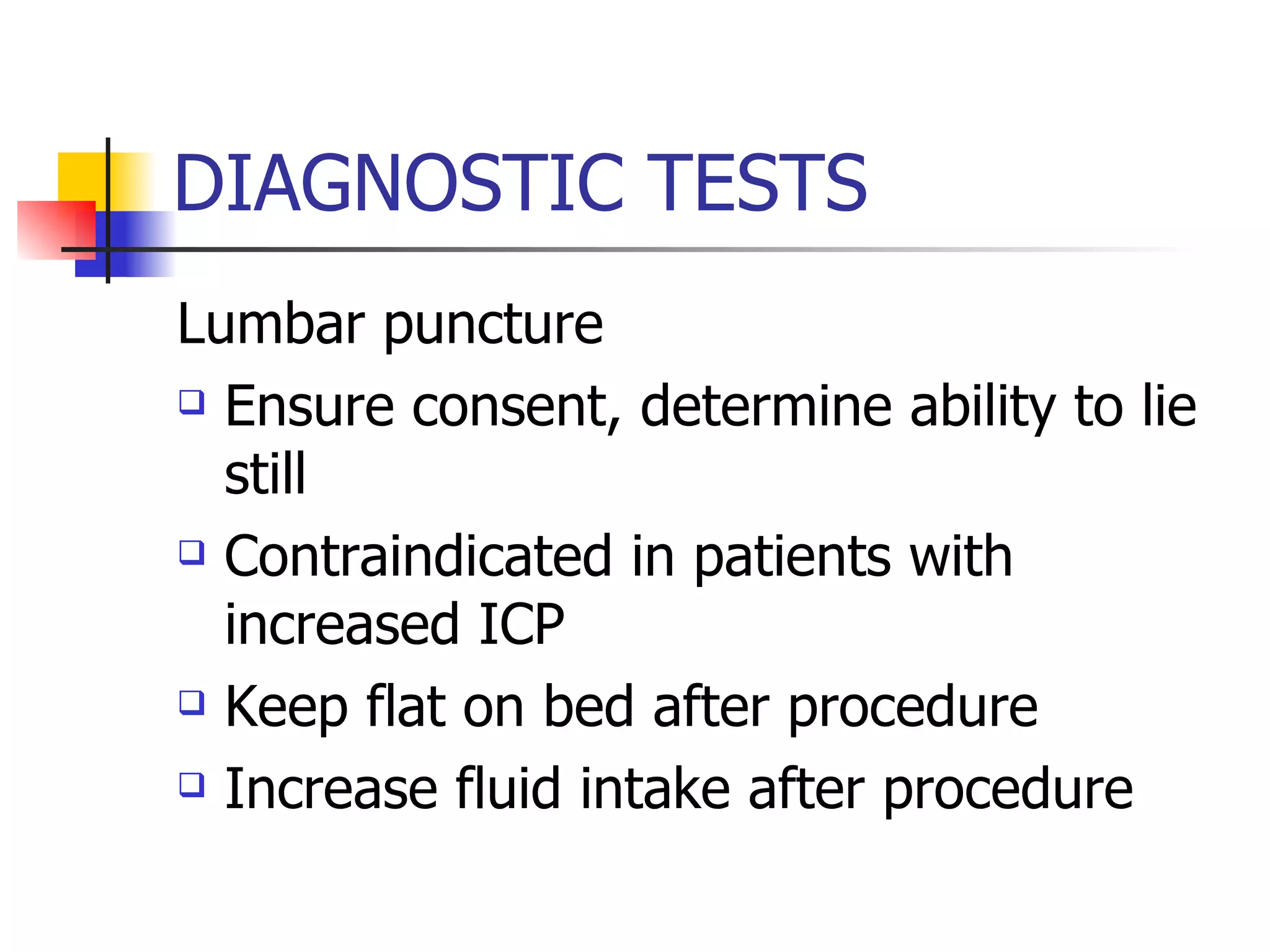 DIAGNOSTIC TESTS Lumbar puncture Ensure consent, determine ability to lie still Contraindicated in patients with increased ICP Keep flat on bed after procedure Increase fluid intake after procedure 