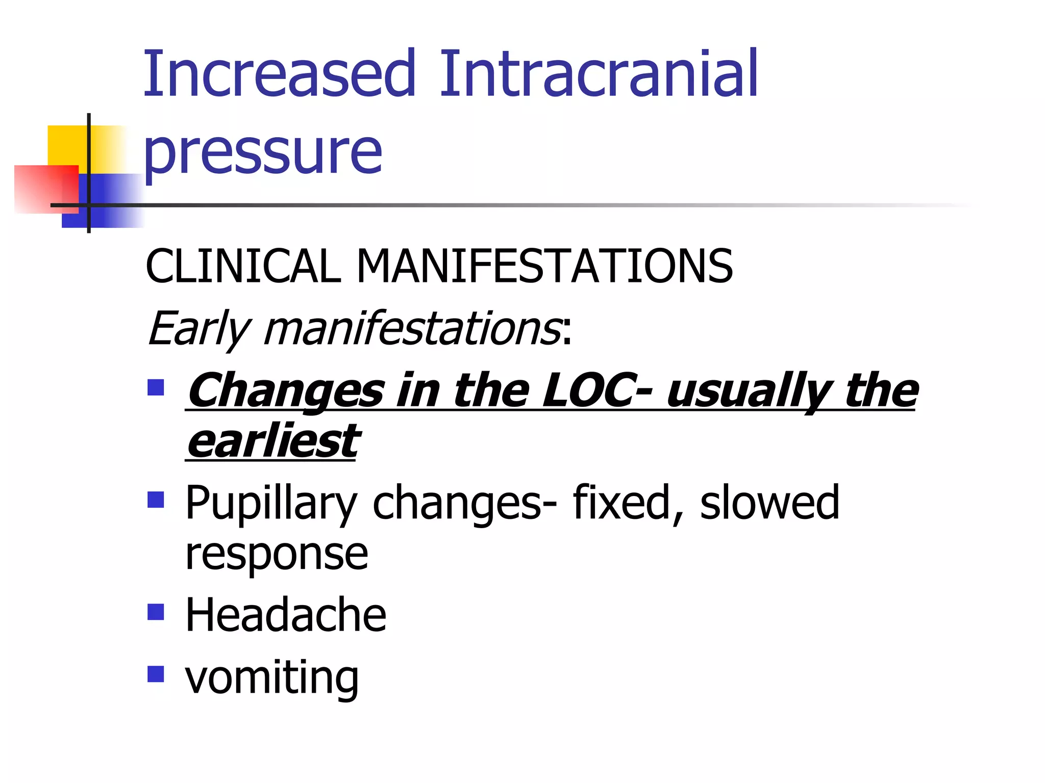 Increased Intracranial pressure CLINICAL MANIFESTATIONS Early manifestations : Changes in the LOC- usually the earliest Pupillary changes- fixed, slowed response Headache vomiting 