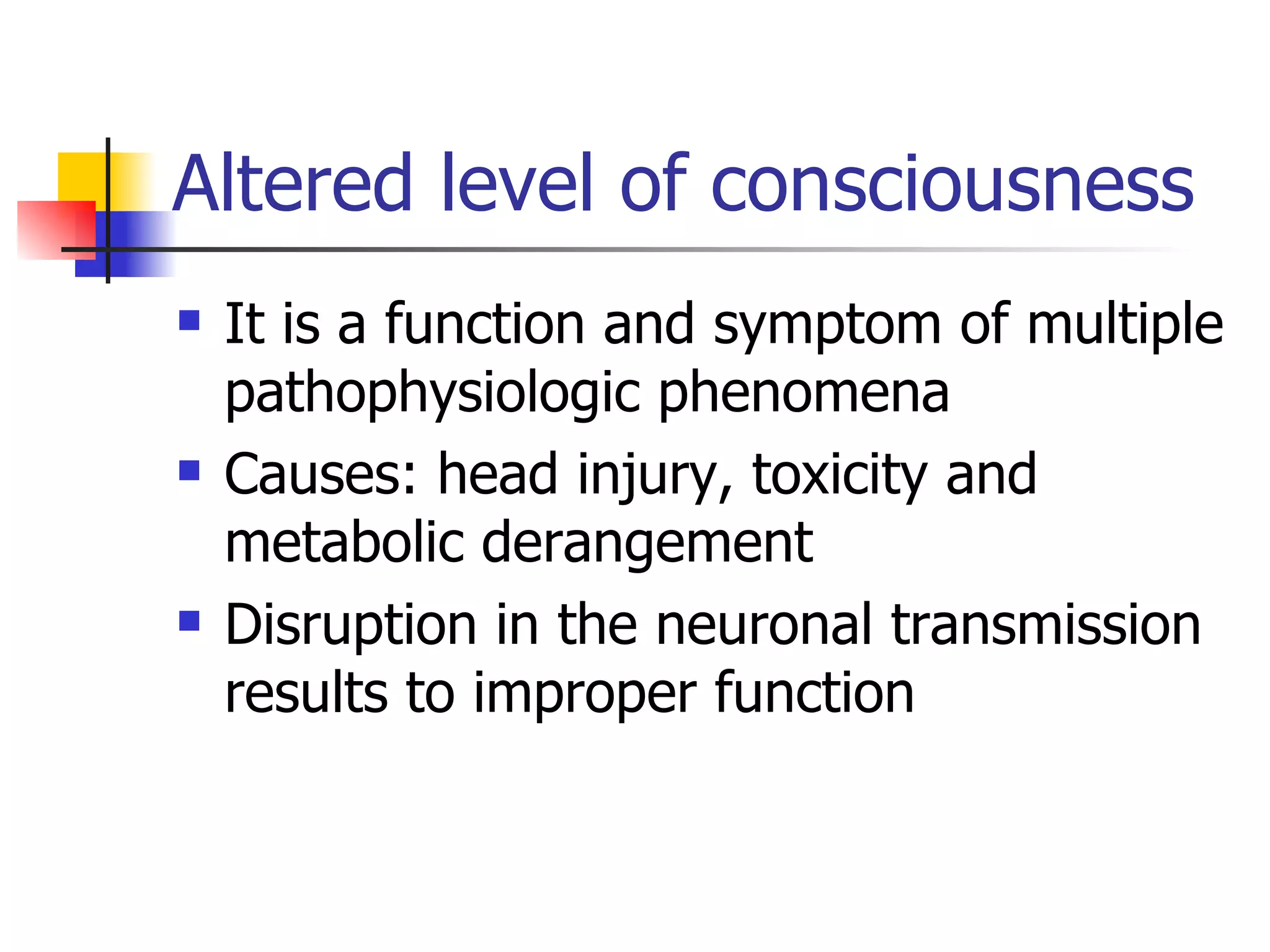 Altered level of consciousness It is a function and symptom of multiple pathophysiologic phenomena Causes: head injury, toxicity and metabolic derangement Disruption in the neuronal transmission results to improper function 